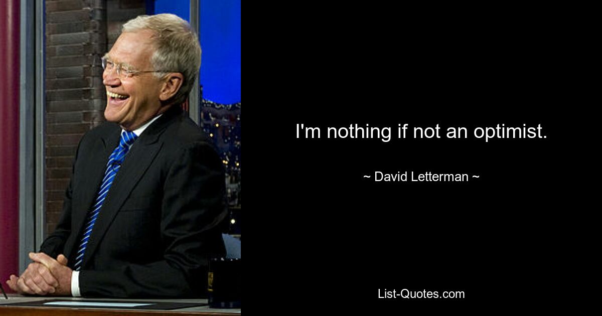 I'm nothing if not an optimist. — © David Letterman