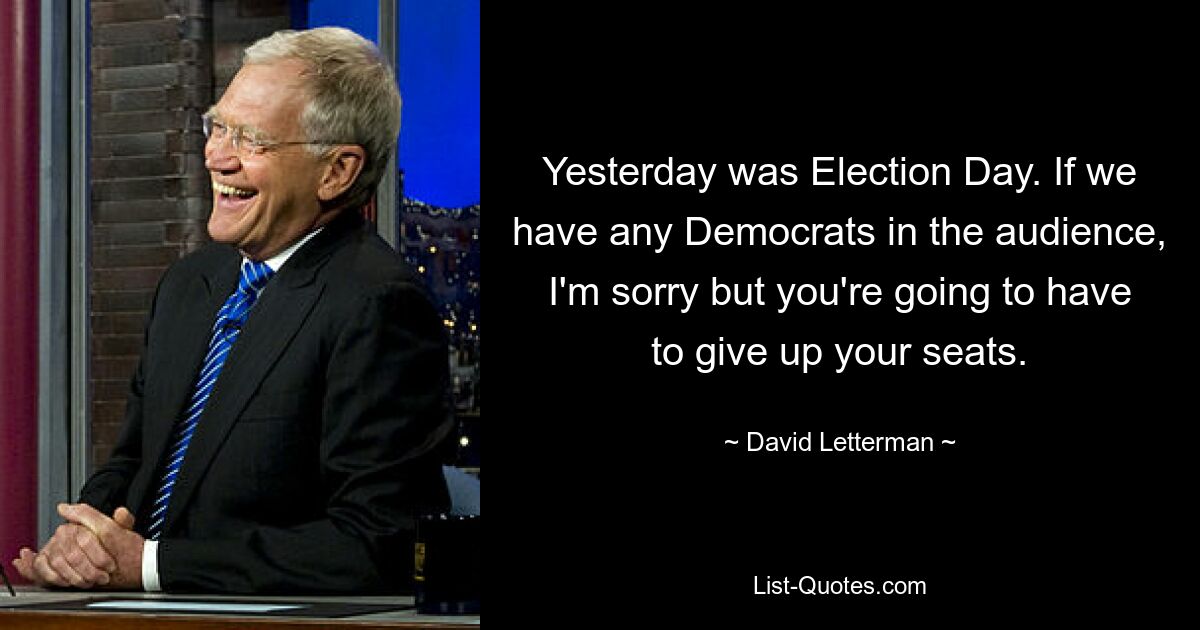 Yesterday was Election Day. If we have any Democrats in the audience, I'm sorry but you're going to have to give up your seats. — © David Letterman