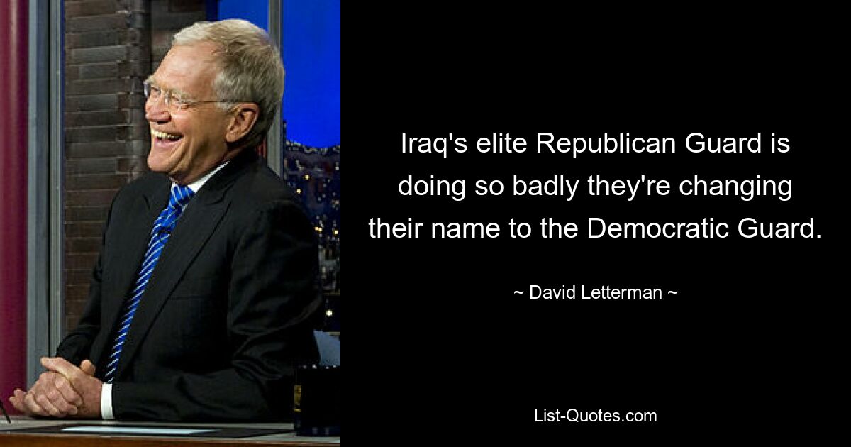 Iraq's elite Republican Guard is doing so badly they're changing their name to the Democratic Guard. — © David Letterman