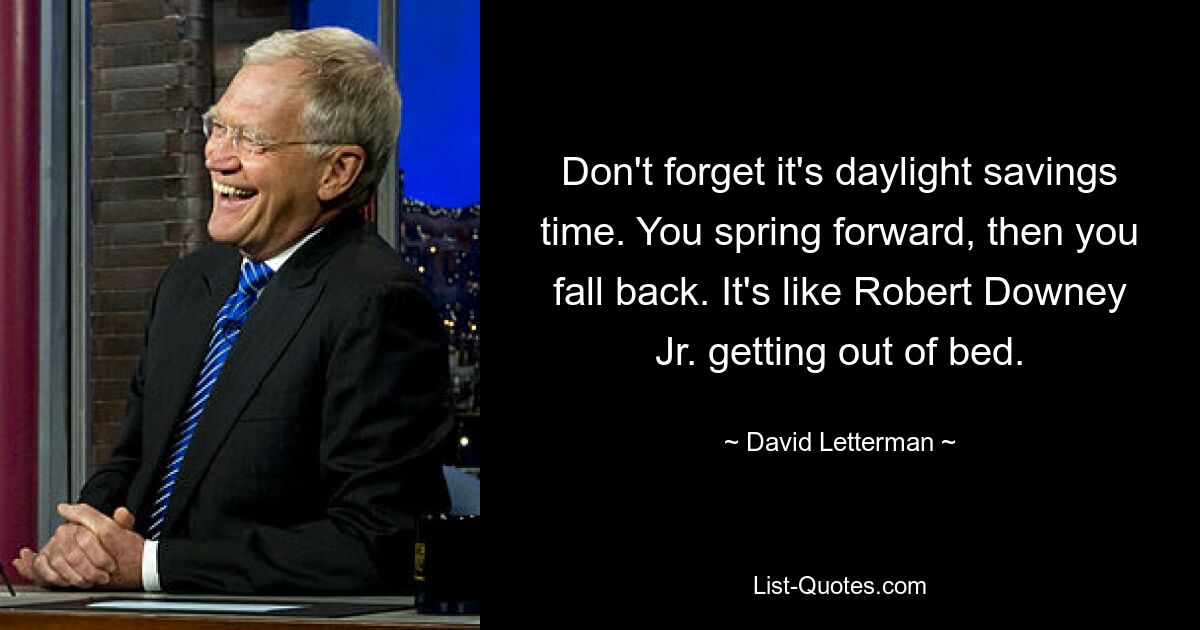 Don't forget it's daylight savings time. You spring forward, then you fall back. It's like Robert Downey Jr. getting out of bed. — © David Letterman