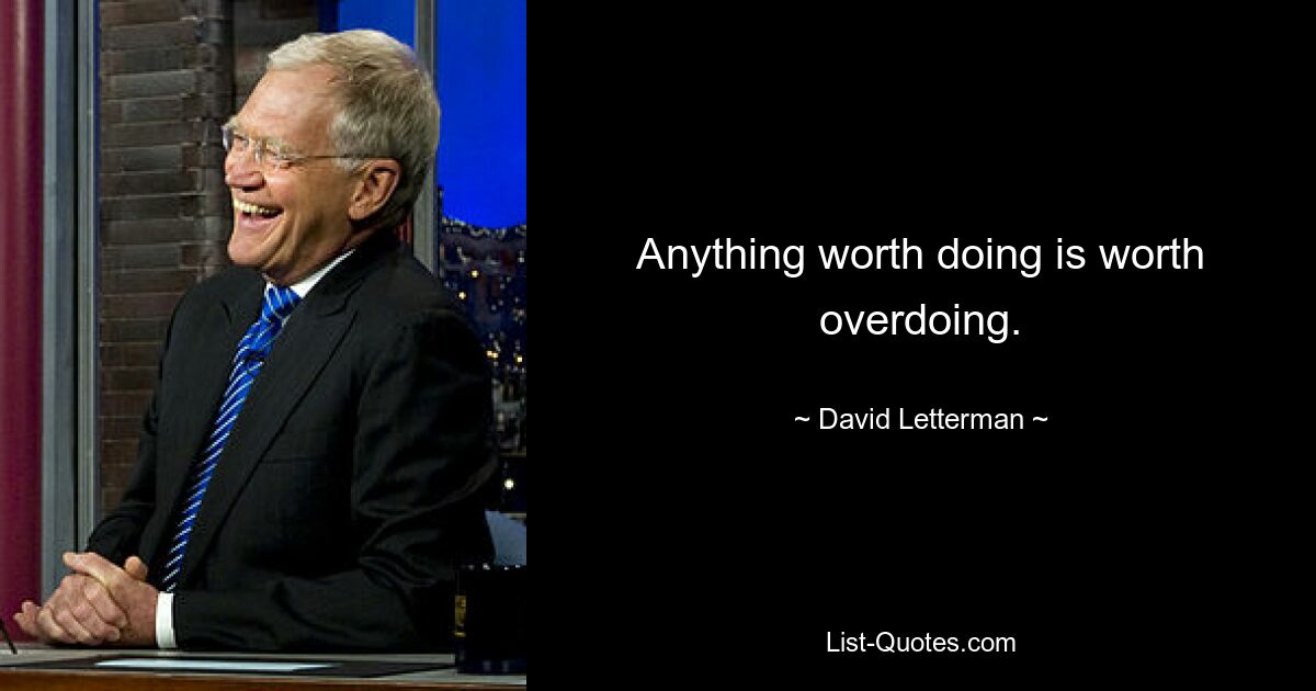 Anything worth doing is worth overdoing. — © David Letterman