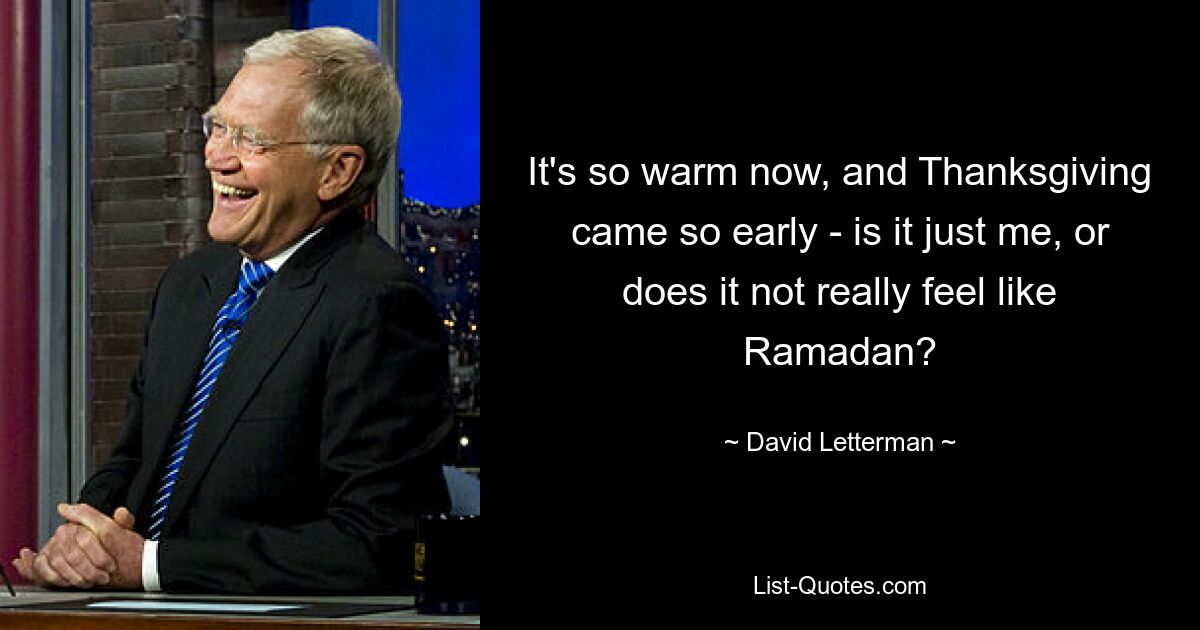 It's so warm now, and Thanksgiving came so early - is it just me, or does it not really feel like Ramadan? — © David Letterman