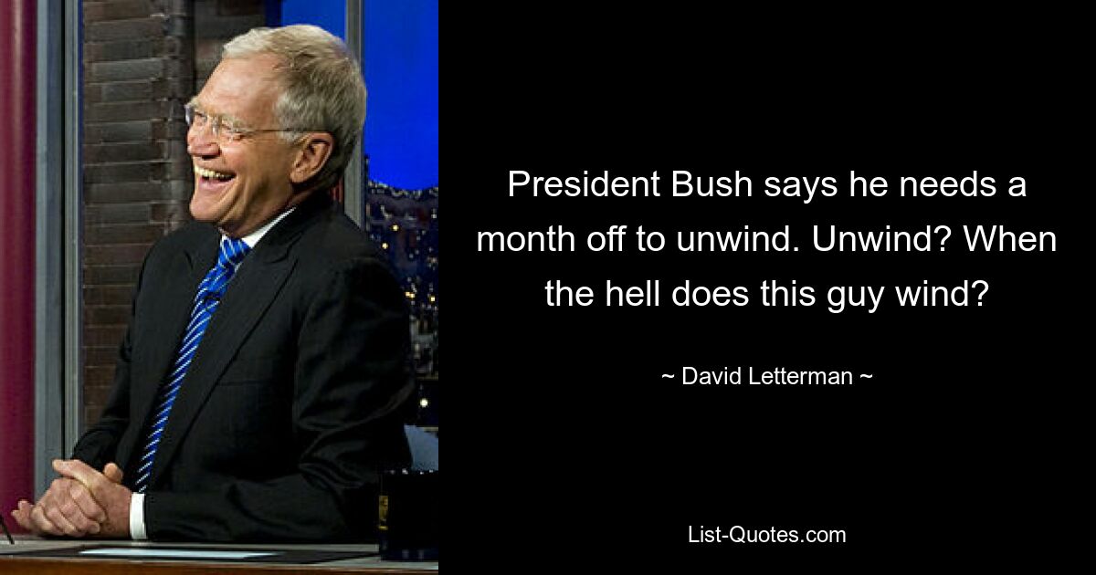 President Bush says he needs a month off to unwind. Unwind? When the hell does this guy wind? — © David Letterman