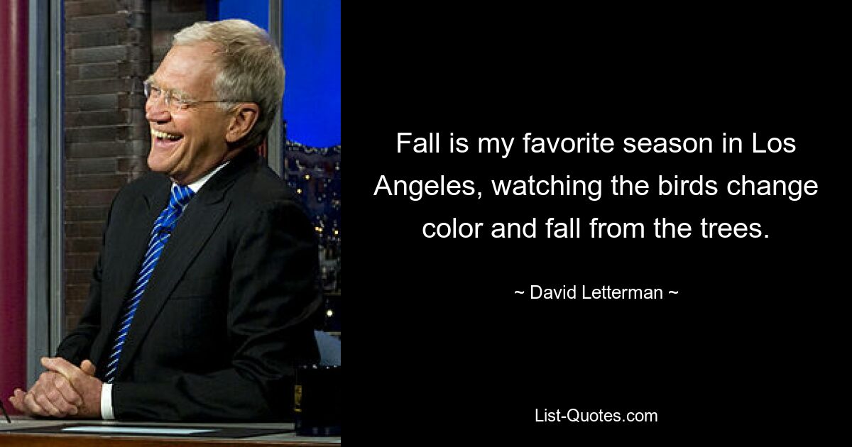 Fall is my favorite season in Los Angeles, watching the birds change color and fall from the trees. — © David Letterman