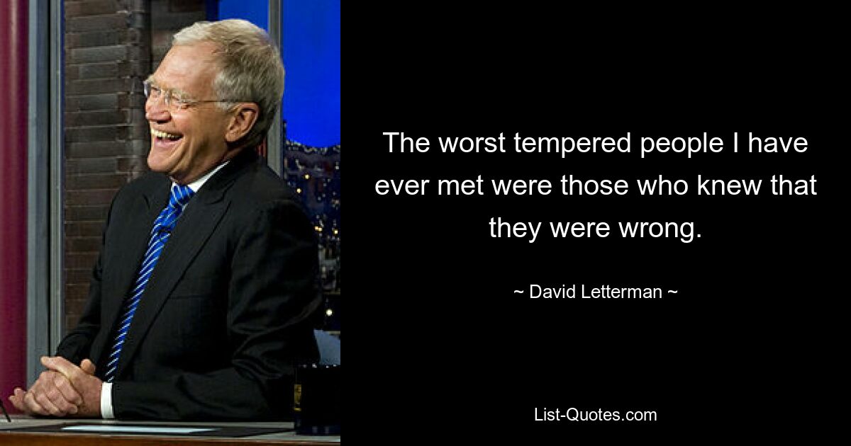 The worst tempered people I have ever met were those who knew that they were wrong. — © David Letterman