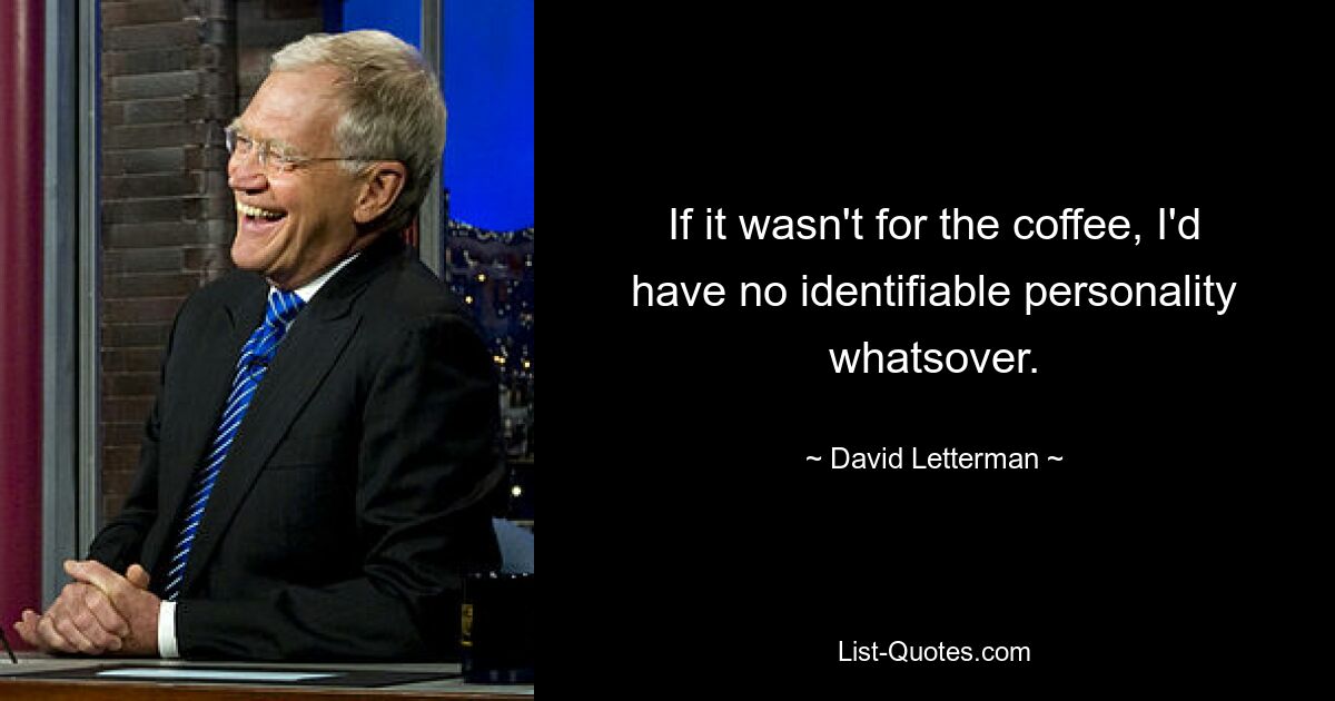 If it wasn't for the coffee, I'd have no identifiable personality whatsover. — © David Letterman