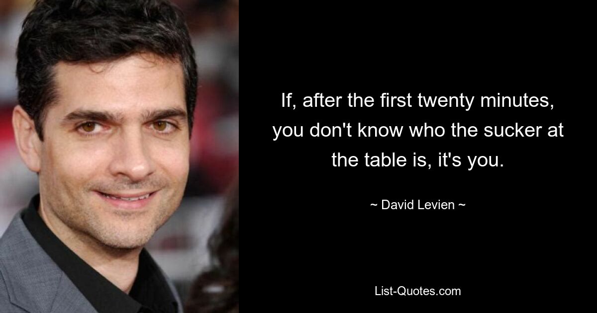 If, after the first twenty minutes, you don't know who the sucker at the table is, it's you. — © David Levien