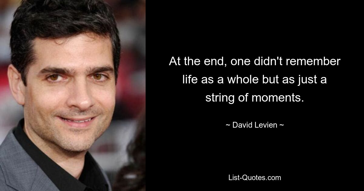 At the end, one didn't remember life as a whole but as just a string of moments. — © David Levien