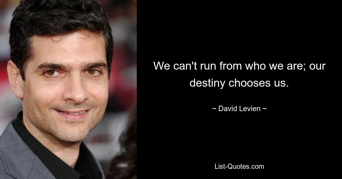 We can't run from who we are; our destiny chooses us. — © David Levien