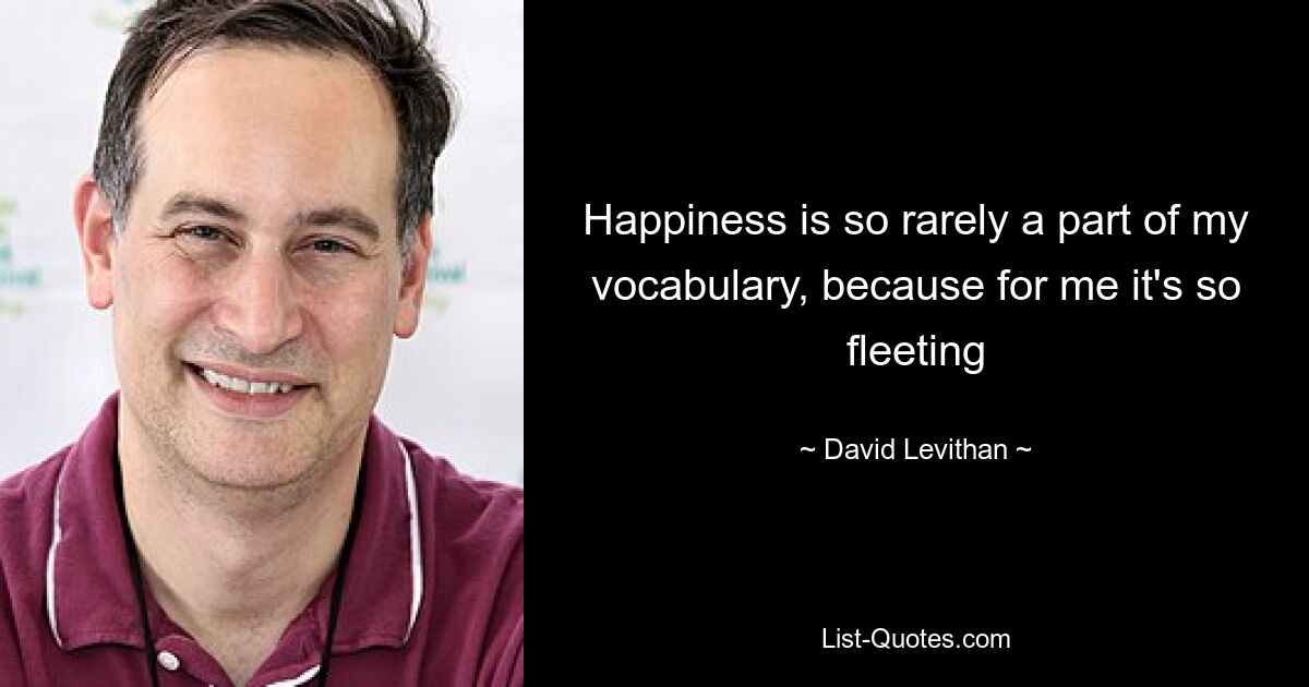 Happiness is so rarely a part of my vocabulary, because for me it's so fleeting — © David Levithan