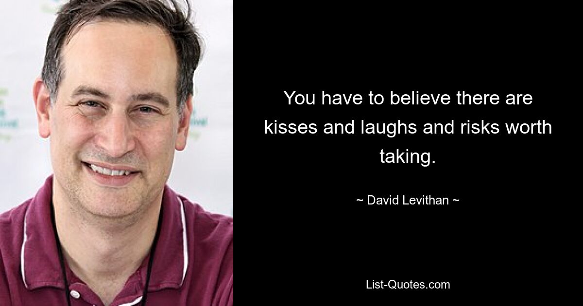 You have to believe there are kisses and laughs and risks worth taking. — © David Levithan