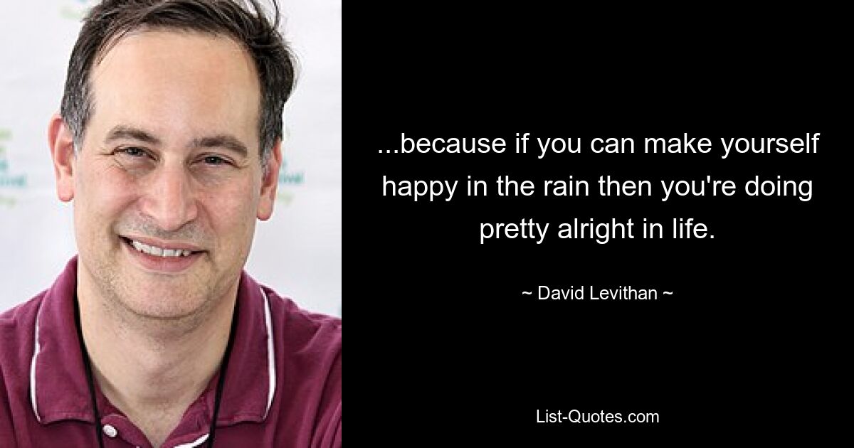 ...because if you can make yourself happy in the rain then you're doing pretty alright in life. — © David Levithan