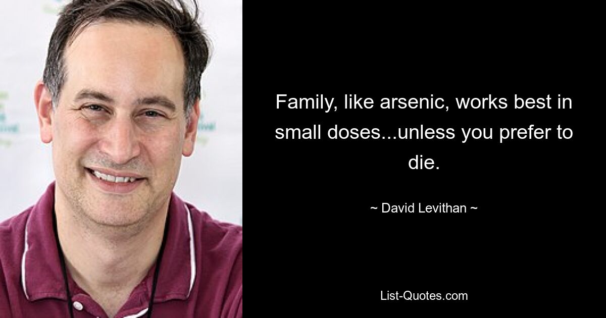 Family, like arsenic, works best in small doses...unless you prefer to die. — © David Levithan