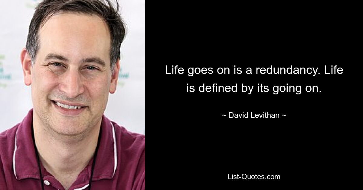 Life goes on is a redundancy. Life is defined by its going on. — © David Levithan