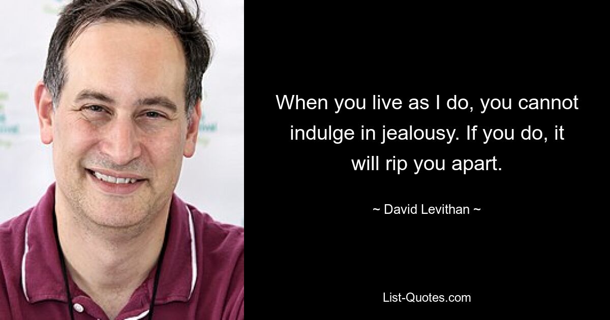 When you live as I do, you cannot indulge in jealousy. If you do, it will rip you apart. — © David Levithan