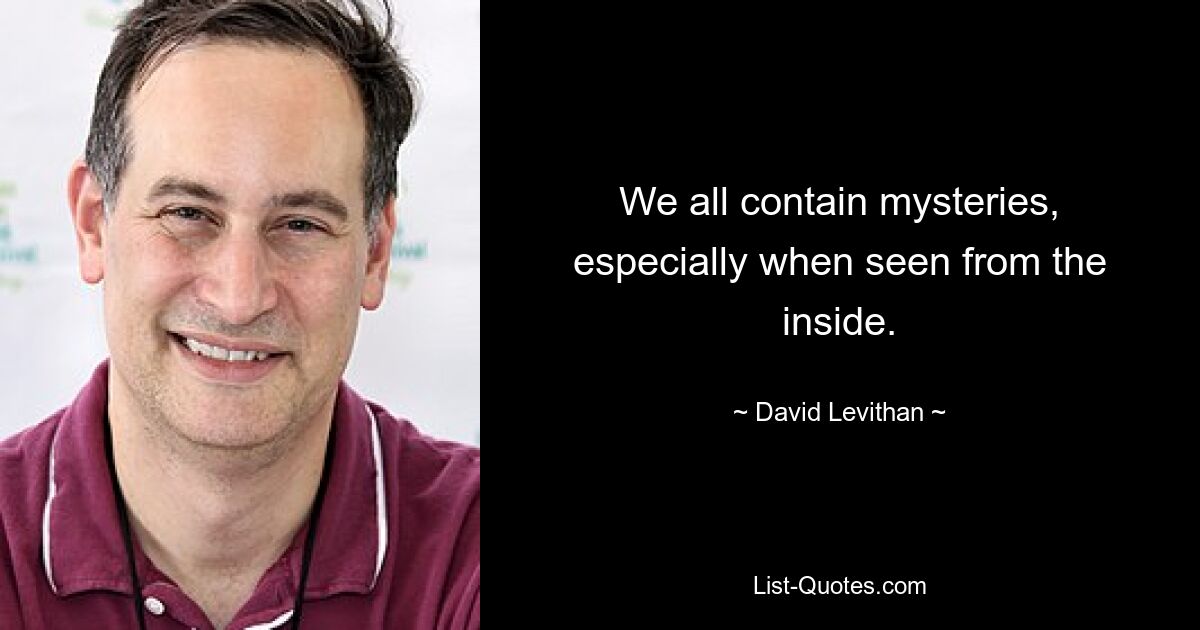 We all contain mysteries, especially when seen from the inside. — © David Levithan