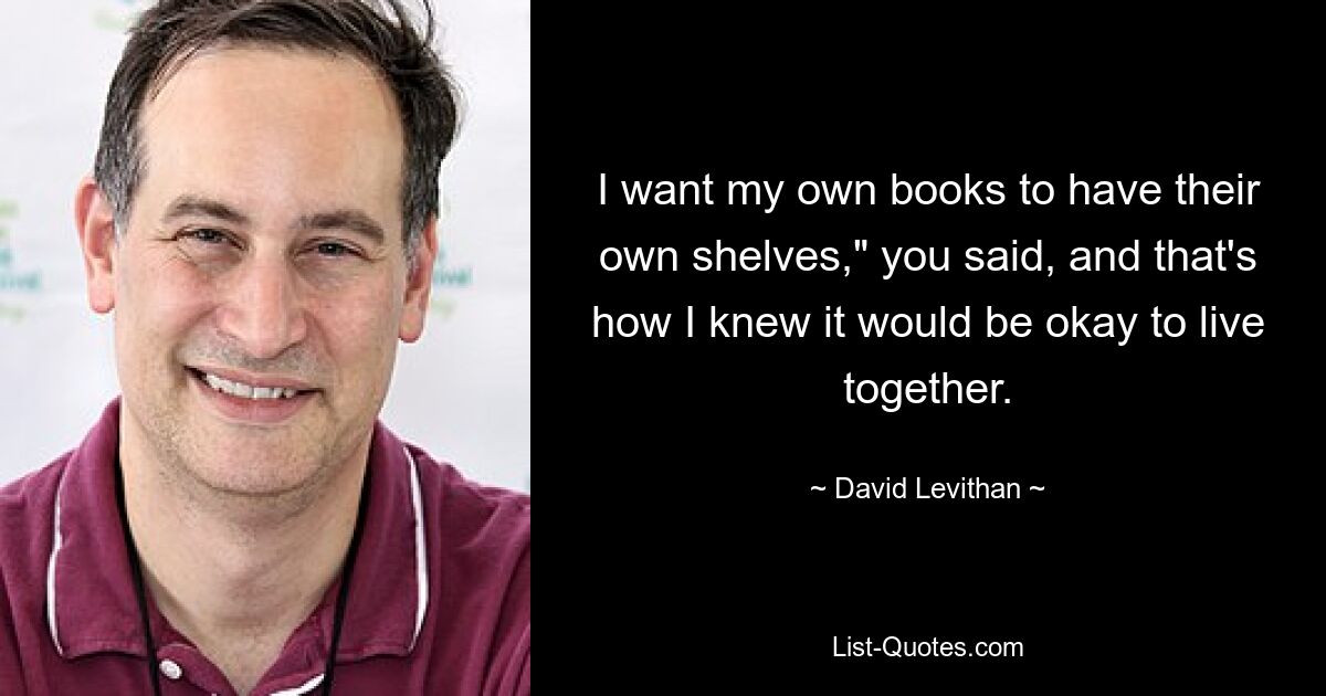 I want my own books to have their own shelves," you said, and that's how I knew it would be okay to live together. — © David Levithan