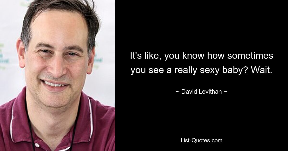 It's like, you know how sometimes you see a really sexy baby? Wait. — © David Levithan