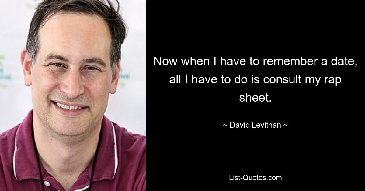 Now when I have to remember a date, all I have to do is consult my rap sheet. — © David Levithan