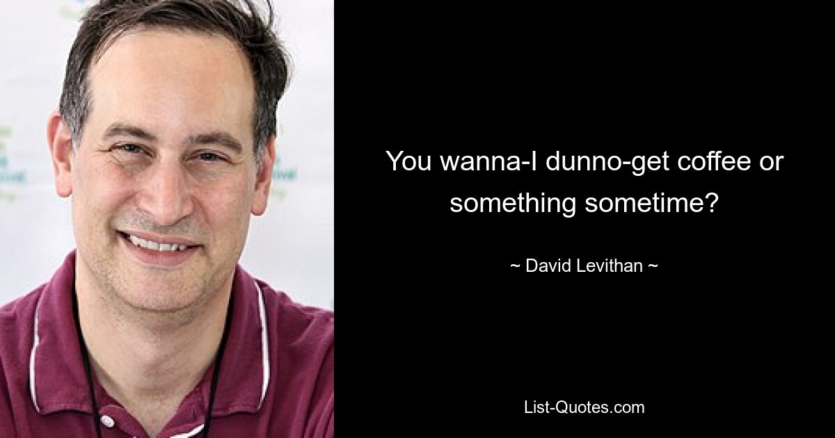 You wanna-I dunno-get coffee or something sometime? — © David Levithan