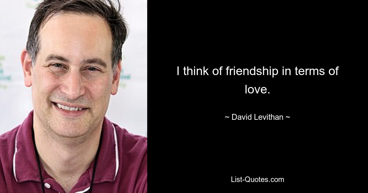 I think of friendship in terms of love. — © David Levithan