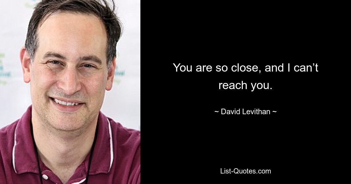 You are so close, and I can’t reach you. — © David Levithan