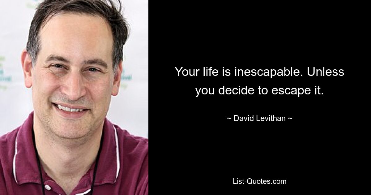 Your life is inescapable. Unless you decide to escape it. — © David Levithan