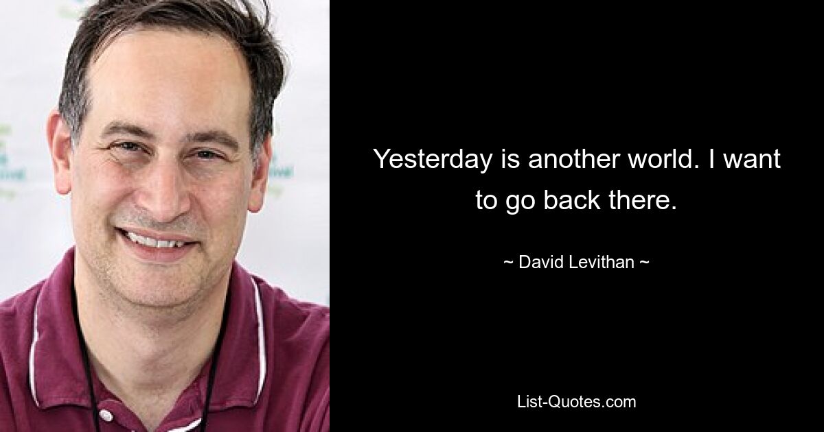 Yesterday is another world. I want to go back there. — © David Levithan