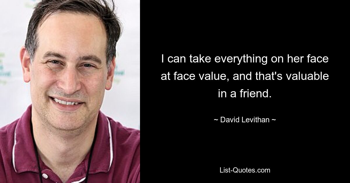 I can take everything on her face at face value, and that's valuable in a friend. — © David Levithan