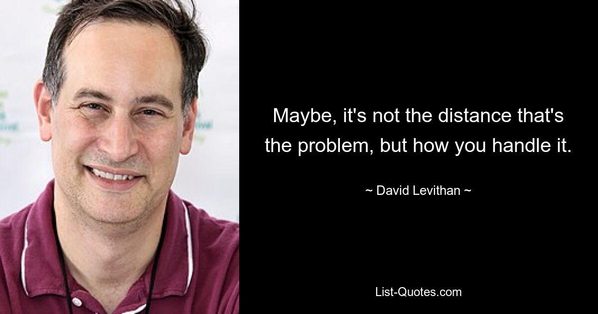 Maybe, it's not the distance that's the problem, but how you handle it. — © David Levithan