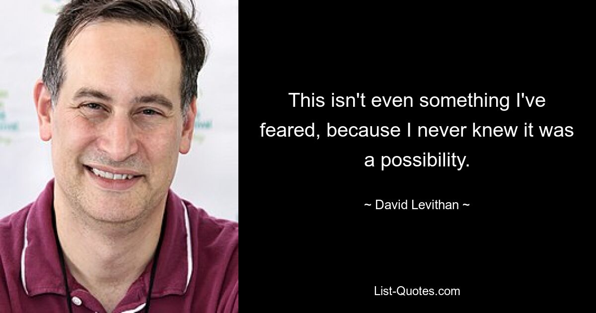 This isn't even something I've feared, because I never knew it was a possibility. — © David Levithan