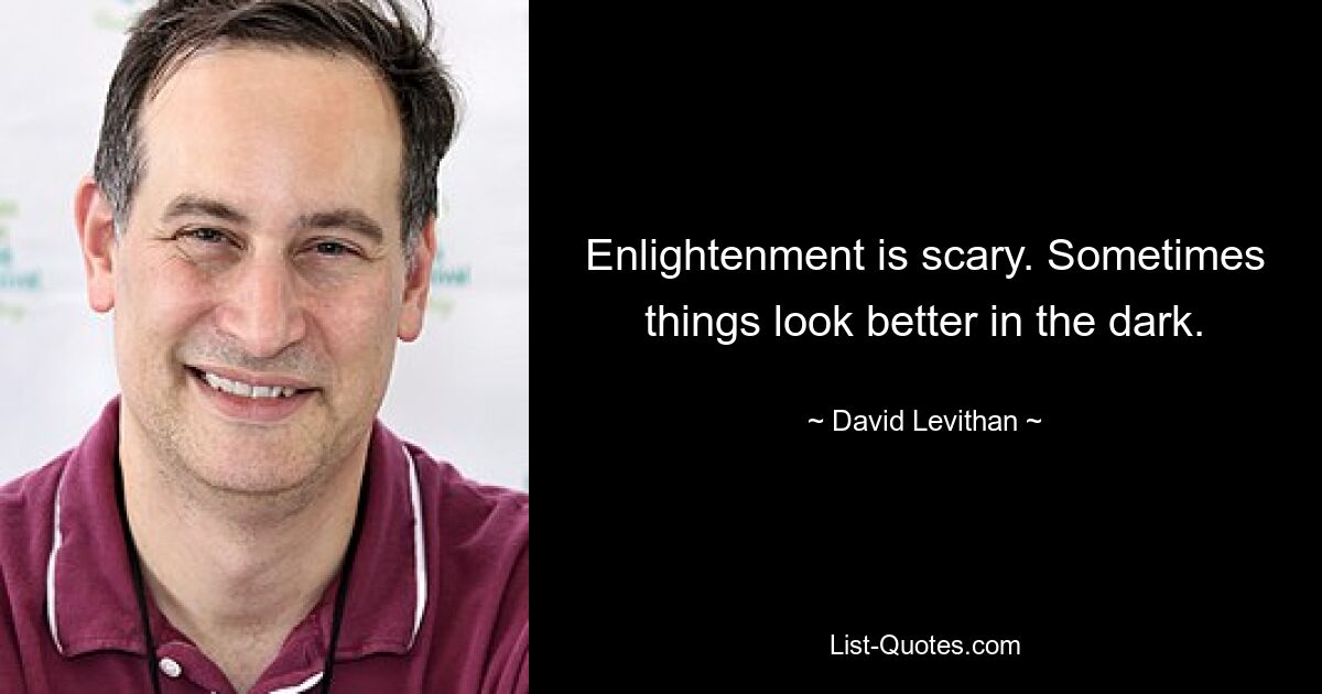 Enlightenment is scary. Sometimes things look better in the dark. — © David Levithan