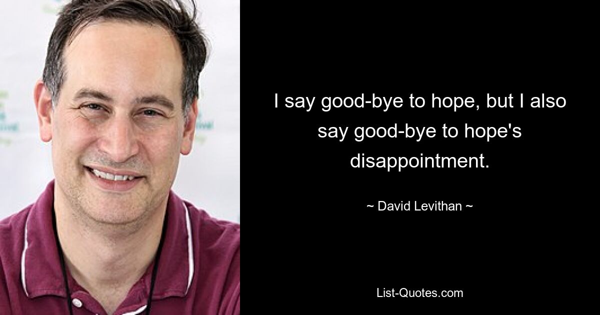 I say good-bye to hope, but I also say good-bye to hope's disappointment. — © David Levithan