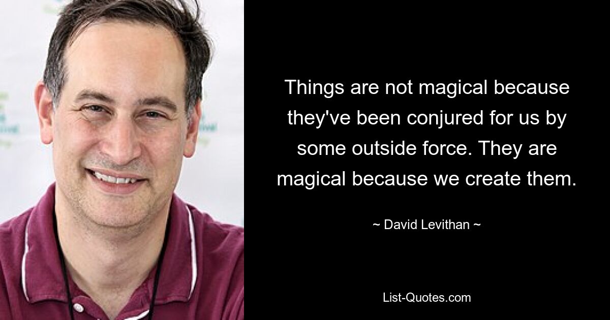 Things are not magical because they've been conjured for us by some outside force. They are magical because we create them. — © David Levithan