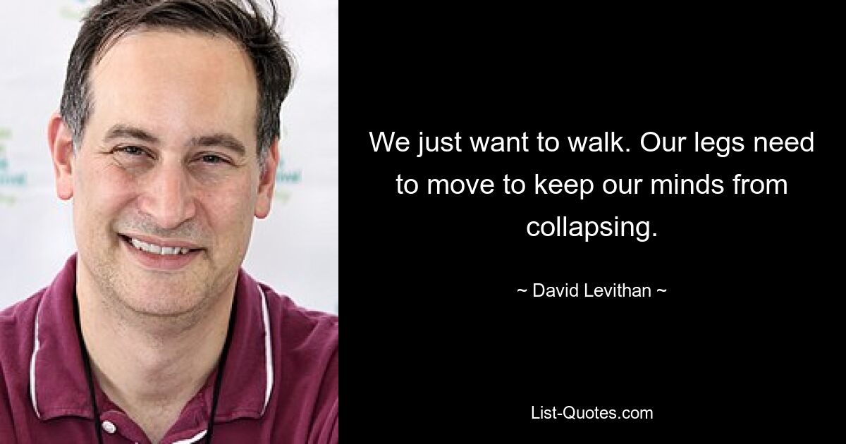 We just want to walk. Our legs need to move to keep our minds from collapsing. — © David Levithan