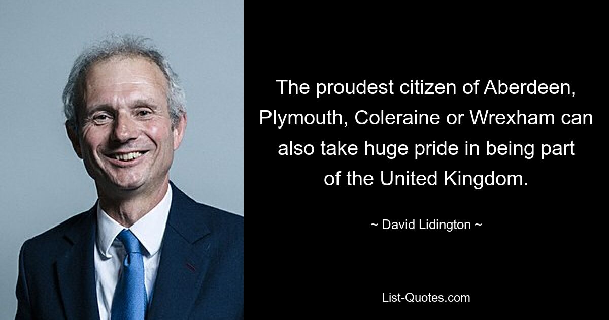 The proudest citizen of Aberdeen, Plymouth, Coleraine or Wrexham can also take huge pride in being part of the United Kingdom. — © David Lidington