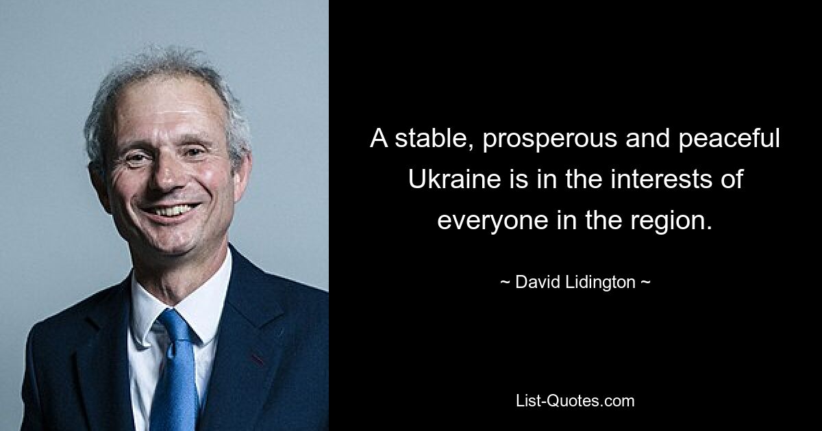 A stable, prosperous and peaceful Ukraine is in the interests of everyone in the region. — © David Lidington