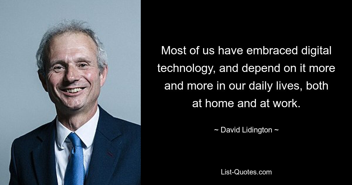 Most of us have embraced digital technology, and depend on it more and more in our daily lives, both at home and at work. — © David Lidington