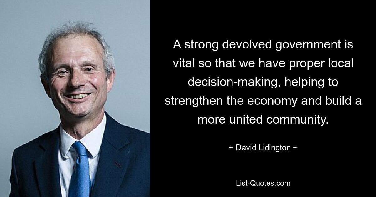 A strong devolved government is vital so that we have proper local decision-making, helping to strengthen the economy and build a more united community. — © David Lidington