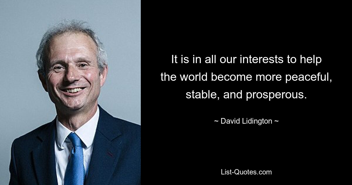 It is in all our interests to help the world become more peaceful, stable, and prosperous. — © David Lidington