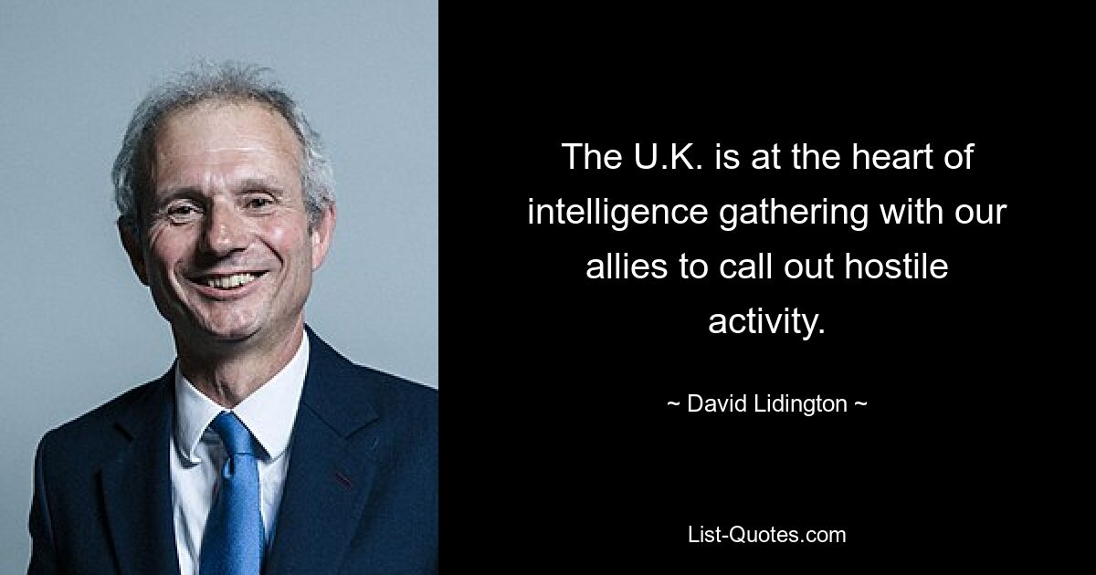 The U.K. is at the heart of intelligence gathering with our allies to call out hostile activity. — © David Lidington