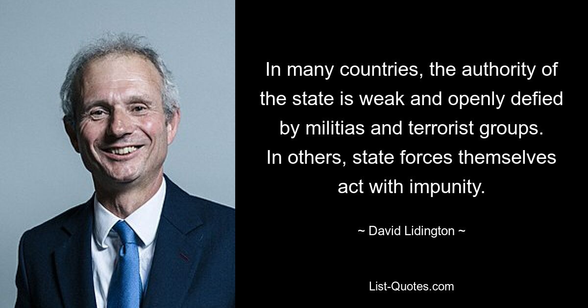 In many countries, the authority of the state is weak and openly defied by militias and terrorist groups. In others, state forces themselves act with impunity. — © David Lidington