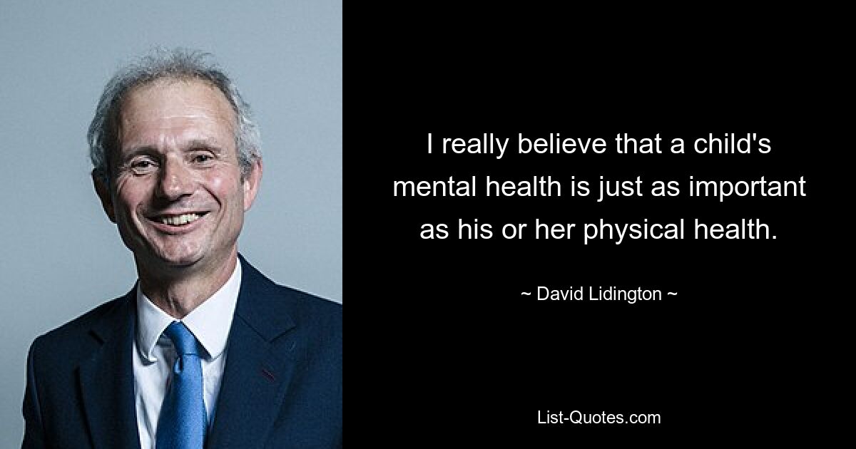 I really believe that a child's mental health is just as important as his or her physical health. — © David Lidington