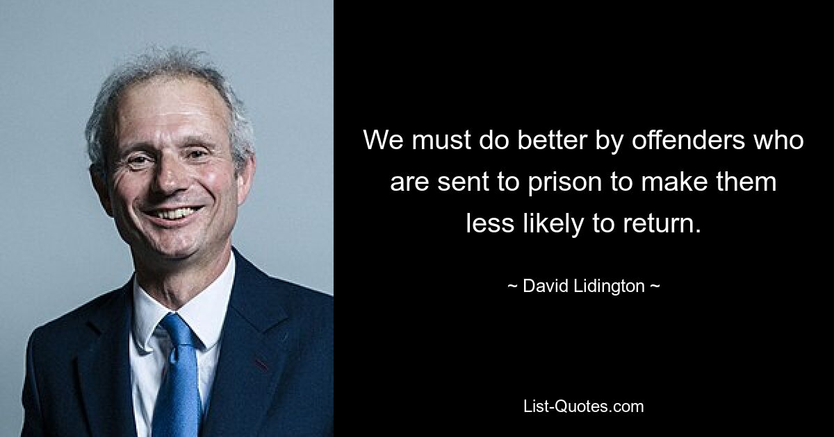 We must do better by offenders who are sent to prison to make them less likely to return. — © David Lidington