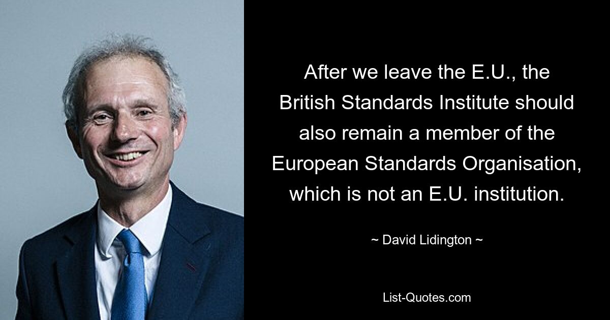 After we leave the E.U., the British Standards Institute should also remain a member of the European Standards Organisation, which is not an E.U. institution. — © David Lidington