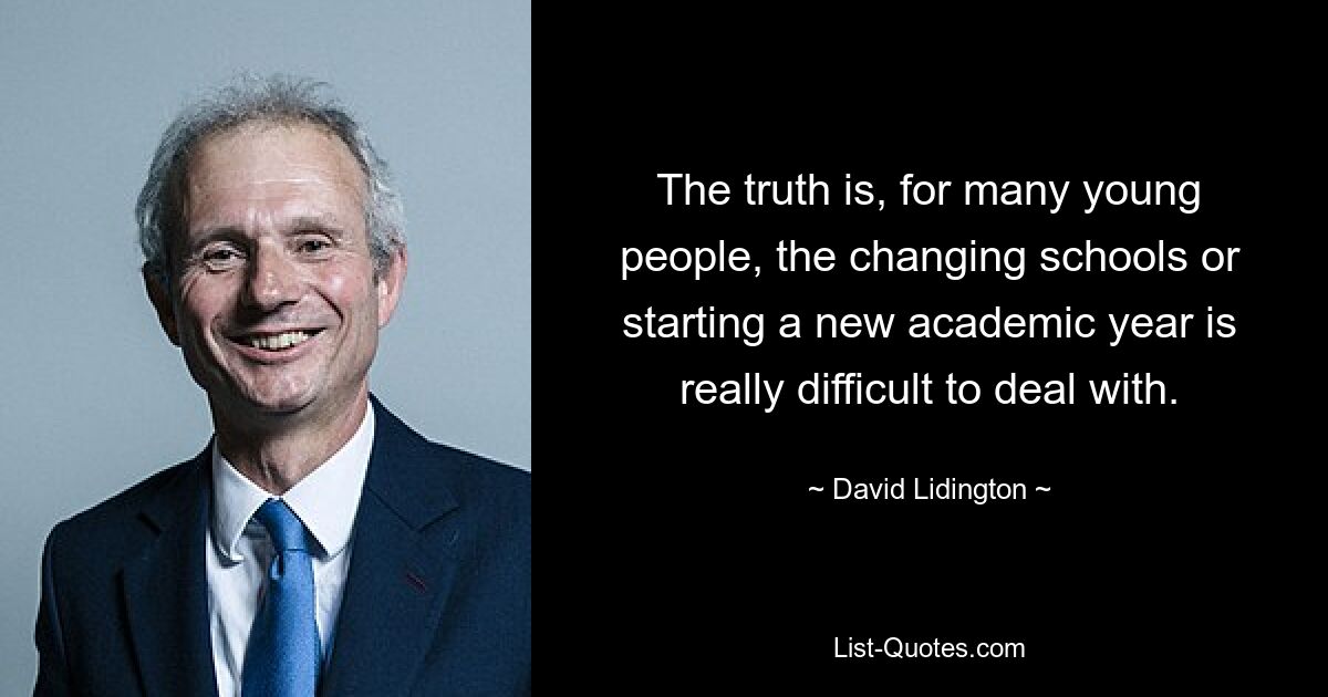 The truth is, for many young people, the changing schools or starting a new academic year is really difficult to deal with. — © David Lidington