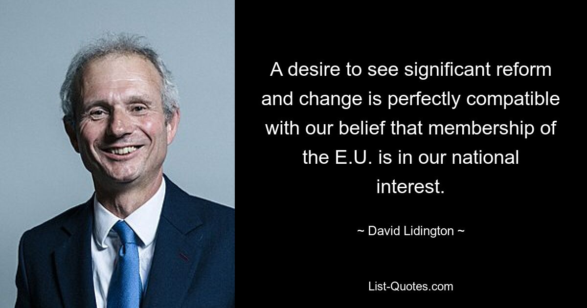 A desire to see significant reform and change is perfectly compatible with our belief that membership of the E.U. is in our national interest. — © David Lidington