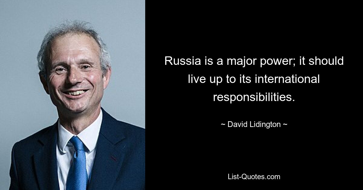 Russia is a major power; it should live up to its international responsibilities. — © David Lidington