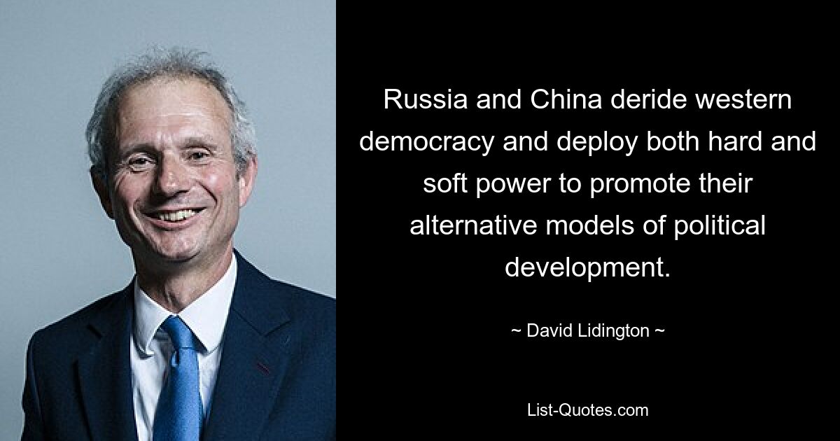 Russia and China deride western democracy and deploy both hard and soft power to promote their alternative models of political development. — © David Lidington