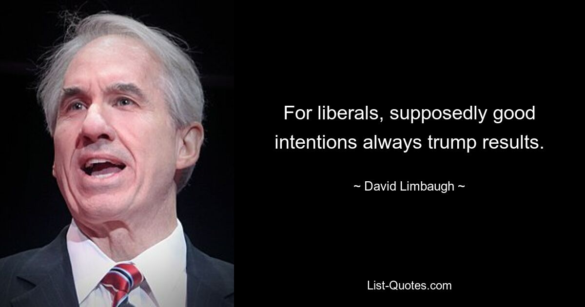 For liberals, supposedly good intentions always trump results. — © David Limbaugh